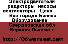 Электродвигатели, редукторы, насосы, вентиляторы › Цена ­ 123 - Все города Бизнес » Оборудование   . Свердловская обл.,Верхняя Пышма г.